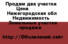 “Продам два участка › Цена ­ 350 000 - Нижегородская обл. Недвижимость » Земельные участки продажа   